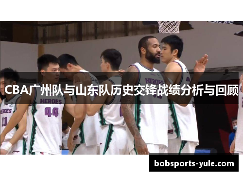 CBA广州队与山东队历史交锋战绩分析与回顾