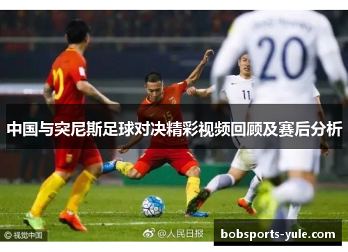 中国与突尼斯足球对决精彩视频回顾及赛后分析