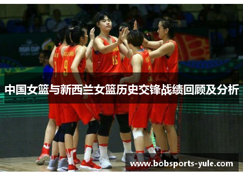 中国女篮与新西兰女篮历史交锋战绩回顾及分析