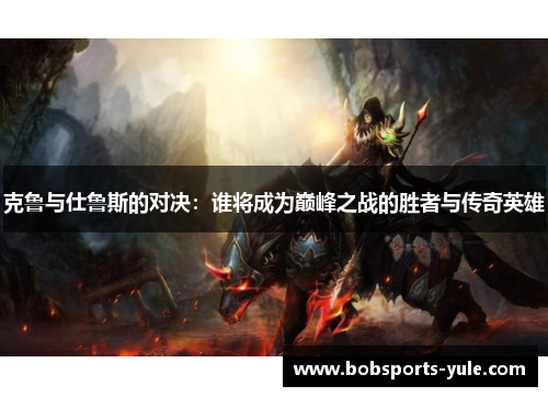 克鲁与仕鲁斯的对决：谁将成为巅峰之战的胜者与传奇英雄